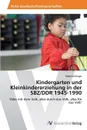 Kindergarten und Kleinkindererziehung in der SBZ/DDR 1945-1990 - Berger Manfred