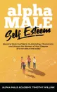 Alpha Male Self Esteem. Become More Confident, Outstanding, Charismatic and Attract the Women of Your Dreams (it's not about the looks) - Timothy Willink, Alpha Male Academy