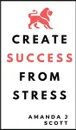 Create Success From Stress - Amanda J Scott