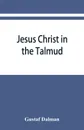 Jesus Christ in the Talmud, Midrash, Zohar, and the liturgy of the synagogue - Gustaf Dalman