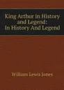 King Arthur in History and Legend: In History And Legend - William Lewis Jones