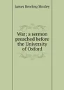 War; a sermon preached before the University of Oxford - James Bowling Mozley