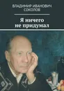Я ничего не придумал - Владимир Соколов