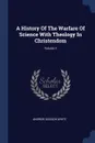 A History Of The Warfare Of Science With Theology In Christendom; Volume 1 - Andrew Dickson White