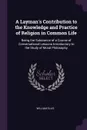 A Layman's Contribution to the Knowledge and Practice of Religion in Common Life. Being the Substance of a Course of Conversational Lessons Introductory to the Study of Moral Philosophy - William Ellis