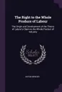 The Right to the Whole Produce of Labour. The Origin and Development of the Theory of Labour's Claim to the Whole Product of Industry - Anton Menger