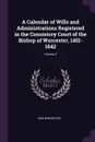 A Calendar of Wills and Administrations Registered in the Consistory Court of the Bishop of Worcester, 1451-1642; Volume 2 - Eng Worcester