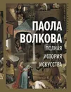 Полная история искусства: курс лекций - Волкова Паола Дмитриевна