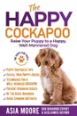 The Happy Cockapoo. Raise Your Puppy to a Happy, Well-Mannered Dog - Asia Moore