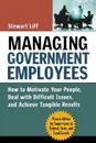 Managing Government Employees. How to Motivate Your People, Deal with Difficult Issues, and Achieve Tangible Results - Stewart Liff