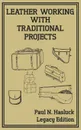 Leather Working With Traditional Projects (Legacy Edition). A Classic Practical Manual For Technique, Tooling, Equipment, And Plans For Handcrafted Items - Paul N. Hasluck
