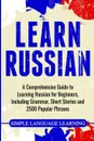 Learn Russian. A Comprehensive Guide to Learning Russian for Beginners, Including Grammar, Short Stories and 2500 Popular Phrases - Simple Language Learning