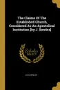 The Claims Of The Established Church, Considered As An Apostolical Institution .by J. Bowles. - John Bowles