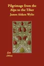 Pilgrimage from the Alps to the Tiber - James Aitken Wylie