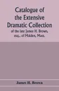 Catalogue of the extensive dramatic collection of the late James H. Brown, esq., of Malden, Mass. - James H. Brown