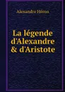 La legende d'Alexandre & d'Aristote - Alexandre Héron