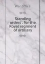 Standing orders . for the Royal regiment of artillery - War office