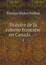 Histoire de la colonie francaise en Canada . --. 1 - Étienne Michel Faillon