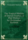 The Tragical History of Doctor Faustus: A Play Written by Christopher Marlowe - Christopher Marlowe