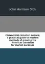 Commercial carnation culture; a practical guide to modern methods of growing the American carnation for market purposes - John Harrison Dick