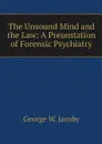 The Unsound Mind and the Law: A Presentation of Forensic Psychiatry - George W. Jacoby