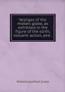 Vestiges of the molten globe, as exhibited in the figure of the earth, volcanic action, and . - William Lowthian Green