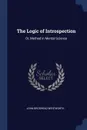 The Logic of Introspection. Or, Method in Mental Science - John Brodhead Wentworth