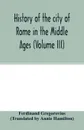 History of the city of Rome in the Middle Ages (Volume III) - Ferdinand Gregorovius, Annie Hamilton