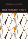 Под куполом небес - Владимир Кулаков