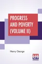 Progress And Poverty (Volume II). An Inquiry Into The Cause Of Industrial Depressions And Of Increase Of Want With Increase Of Wealth - The Remedy - Henry George