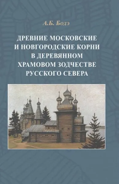 Обложка книги Древние московские и новгородские корни в деревянном храмовом зодчестве Русского Севера., Бодэ А.Б.