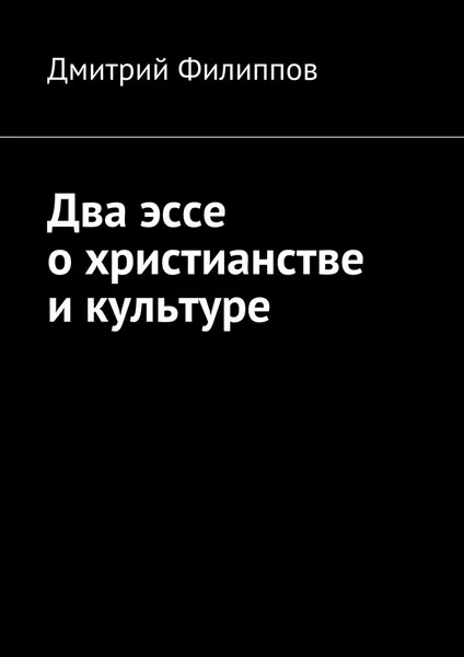 Обложка книги Два эссе о христианстве и культуре, Дмитрий Филиппов