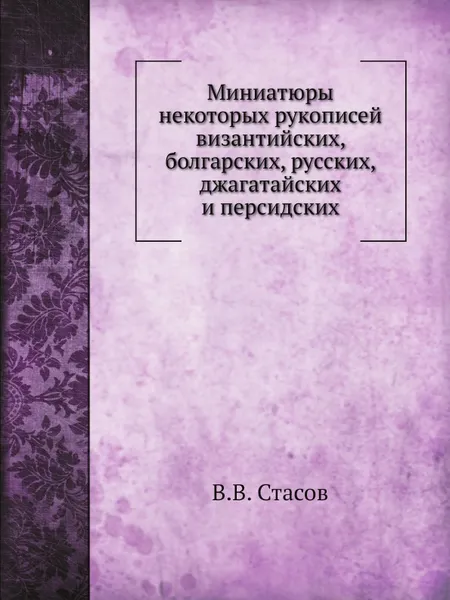 Обложка книги Миниатюры некоторых рукописей византийских, болгарских, русских, джагатайских и персидских, В.В. Стасов