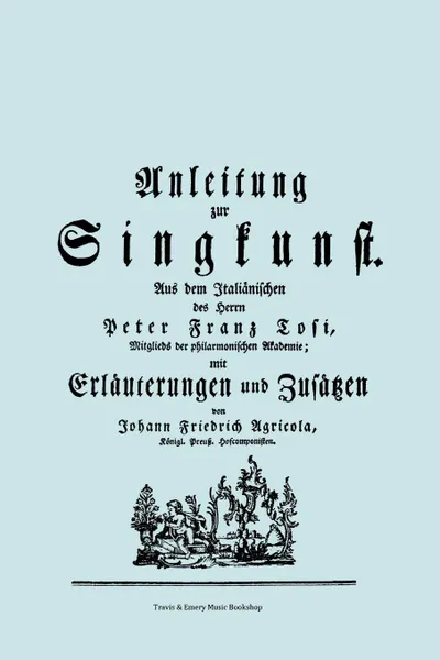 Обложка книги Anleitung zur Singkunst. Aus dem Italianischen des Herrn Peter Franz Tosi, Mitglieds der philarmonischen Akademie mit Erlauterungen und Zusatzen von Johann Friedrich Agricola, Konigl Preuss. Hofcomponisten.  .Faksimile 1757.., Pier Francesco Tosi, Johann Friedrich Agricola