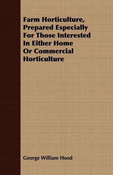 Обложка книги Farm Horticulture, Prepared Especially For Those Interested In Either Home Or Commercial Horticulture, George William Hood