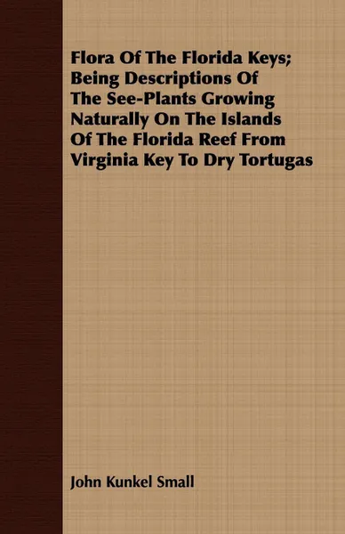 Обложка книги Flora Of The Florida Keys; Being Descriptions Of The See-Plants Growing Naturally On The Islands Of The Florida Reef From Virginia Key To Dry Tortugas, John Kunkel Small