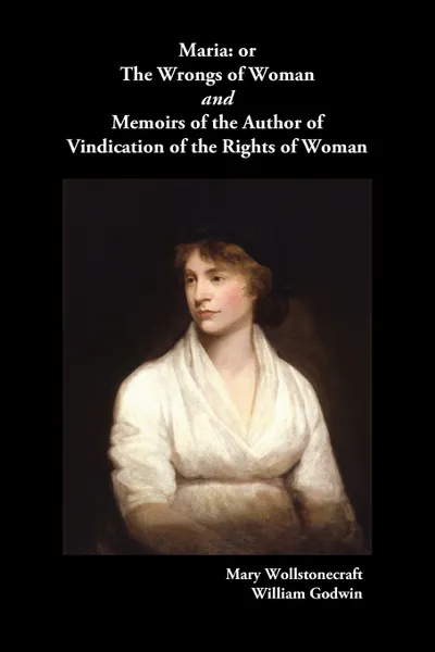 Обложка книги Maria, or the Wrongs of Woman and Memoirs of the Author of Vindication of the Rights of Woman, Mary Wollstonecraft, Willliam Godwin