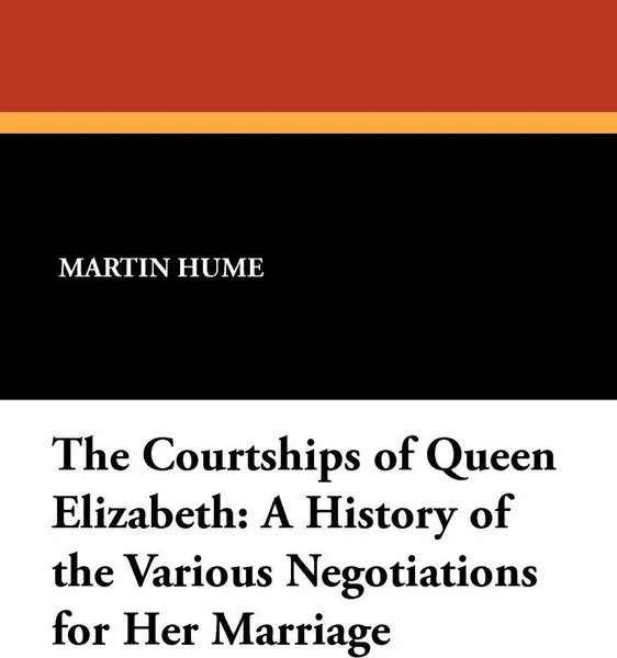 Обложка книги The Courtships of Queen Elizabeth. A History of the Various Negotiations for Her Marriage, Martin Andrew Sharp Hume