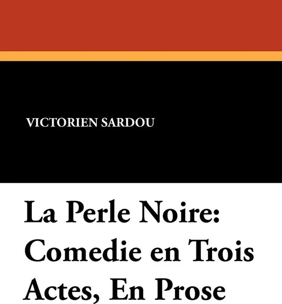 Обложка книги La Perle Noire. Comedie en Trois Actes, En Prose, Victorien Sardou
