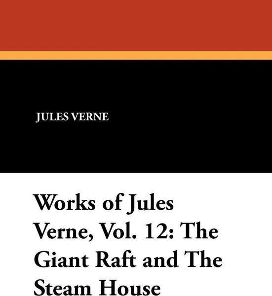 Обложка книги Works of Jules Verne, Vol. 12. The Giant Raft and the Steam House, Jules Verne