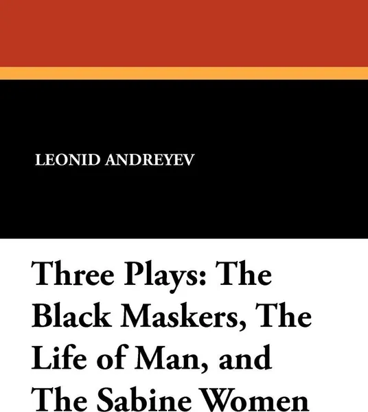 Обложка книги Three Plays. The Black Maskers, the Life of Man, and the Sabine Women, Leonid Nikolayevich Andreyev, C. L. Meader, F. N. Scott