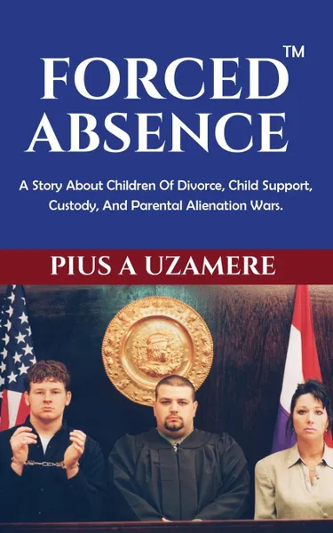 Обложка книги FORCED ABSENCE. A Story About Children Of Divorce, Child Support, Custody, And Parental Alienation Wars., Pius A Uzamere