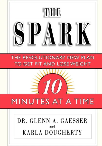 Обложка книги The Spark. The Revolutionary New Plan to Get Fit and Lose Weight--10 Minutes at a Time, Glenn A. Gaesser, Karla Dougherty