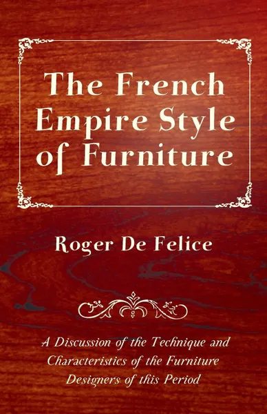 Обложка книги The French Empire Style of Furniture - A Discussion of the Technique and Characteristics of the Furniture Designers of This Period, Roger De Felice