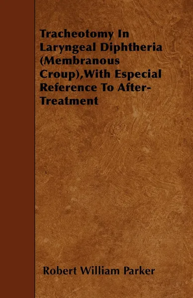 Обложка книги Tracheotomy In Laryngeal Diphtheria (Membranous Croup),With Especial Reference To After-Treatment, Robert William Parker