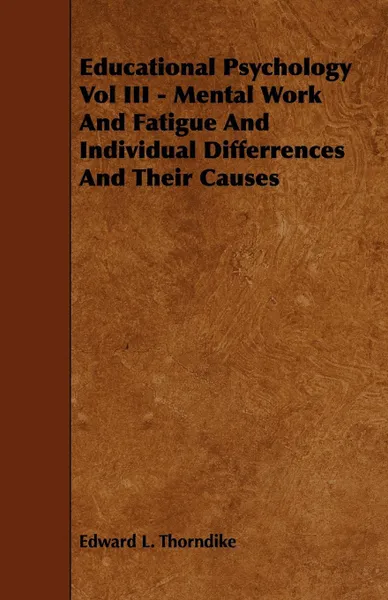 Обложка книги Educational Psychology Vol III - Mental Work and Fatigue and Individual Differences and Their Causes, Edward Lee Thorndike