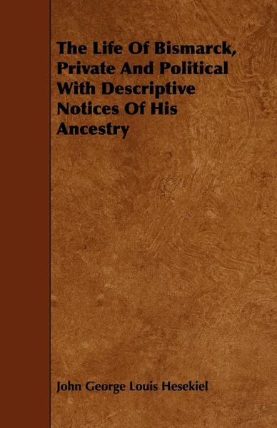 Обложка книги The Life of Bismarck, Private and Political with Descriptive Notices of His Ancestry, John George Louis Hesekiel