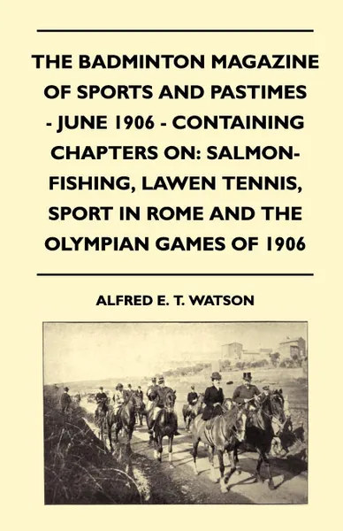 Обложка книги The Badminton Magazine of Sports and Pastimes - June 1906 - Containing Chapters On. Salmon-Fishing, Lawn Tennis, Sport In Rome and The Olympian Games of 1906, Alfred E. T. Watson