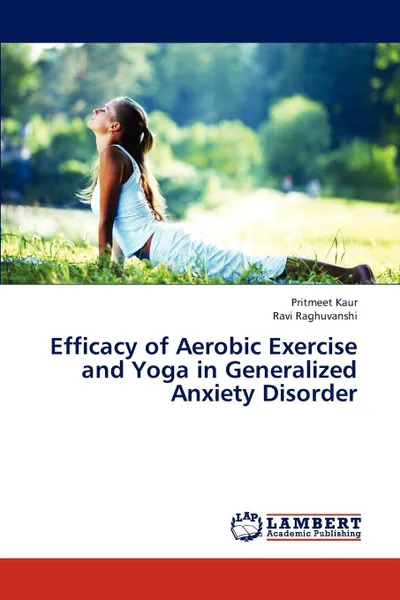 Обложка книги Efficacy of Aerobic Exercise and Yoga in Generalized Anxiety Disorder, Kaur Pritmeet, Raghuvanshi Ravi