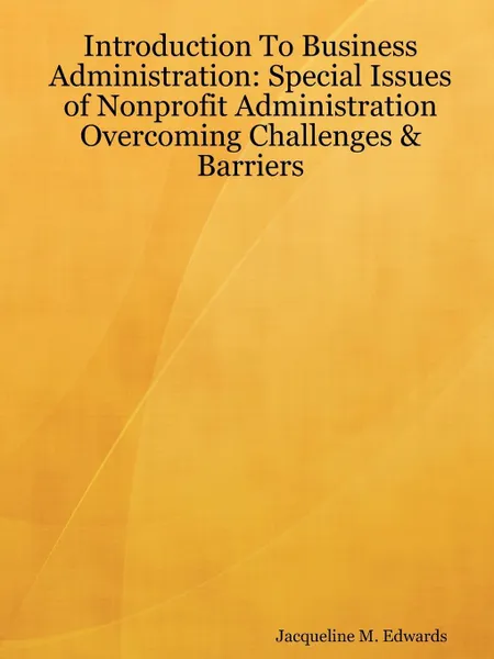 Обложка книги Introduction To Business Administration. Special Issues of Nonprofit Administration - Overcoming Challenges & Barriers, Jacqueline M. Edwards